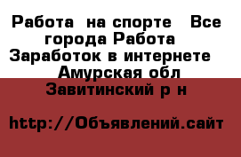 Работа  на спорте - Все города Работа » Заработок в интернете   . Амурская обл.,Завитинский р-н